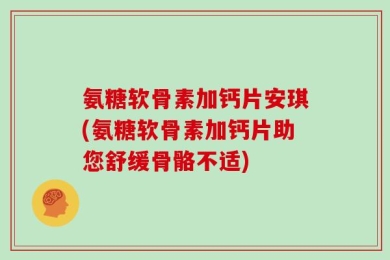 氨糖软骨素加钙片安琪(氨糖软骨素加钙片助您舒缓骨骼不适)