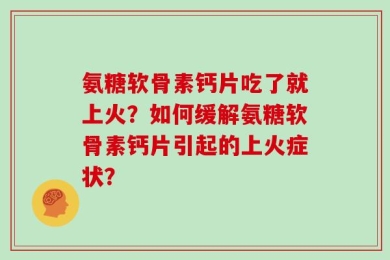 氨糖软骨素钙片吃了就上火？如何缓解氨糖软骨素钙片引起的上火症状？