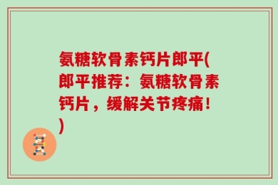 氨糖软骨素钙片郎平(郎平推荐：氨糖软骨素钙片，缓解关节疼痛！)