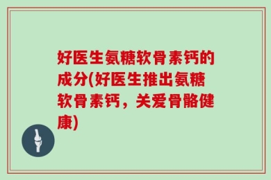 好医生氨糖软骨素钙的成分(好医生推出氨糖软骨素钙，关爱骨骼健康)