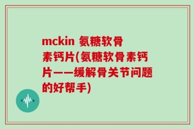 mckin 氨糖软骨素钙片(氨糖软骨素钙片——缓解骨关节问题的好帮手)