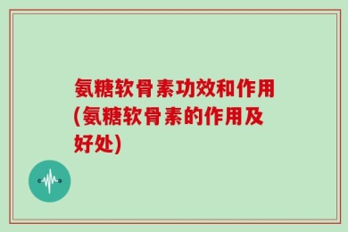 氨糖软骨素功效和作用(氨糖软骨素的作用及好处)