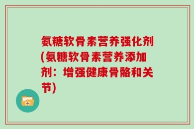 氨糖软骨素营养强化剂(氨糖软骨素营养添加剂：增强健康骨骼和关节)
