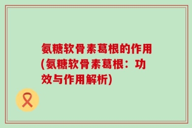 氨糖软骨素葛根的作用(氨糖软骨素葛根：功效与作用解析)