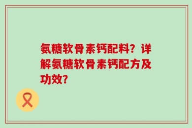 氨糖软骨素钙配料？详解氨糖软骨素钙配方及功效？