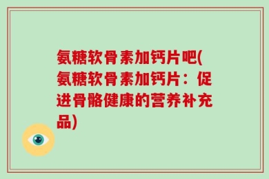 氨糖软骨素加钙片吧(氨糖软骨素加钙片：促进骨骼健康的营养补充品)