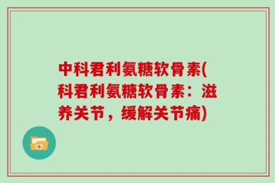 中科君利氨糖软骨素(科君利氨糖软骨素：滋养关节，缓解关节痛)