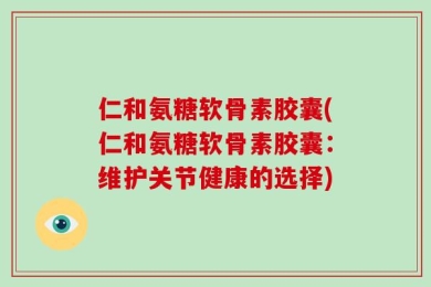 仁和氨糖软骨素胶囊(仁和氨糖软骨素胶囊：维护关节健康的选择)