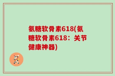 氨糖软骨素618(氨糖软骨素618：关节健康神器)