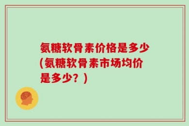 氨糖软骨素价格是多少(氨糖软骨素市场均价是多少？)