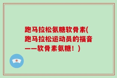 跑马拉松氨糖软骨素(跑马拉松运动员的福音——软骨素氨糖！)