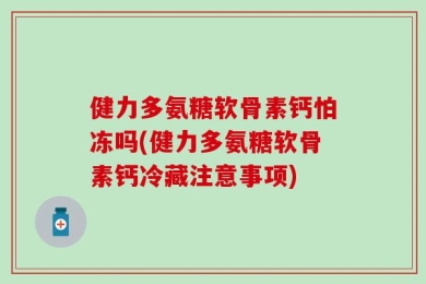 健力多氨糖软骨素钙怕冻吗(健力多氨糖软骨素钙冷藏注意事项)