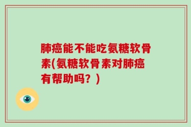 肺癌能不能吃氨糖软骨素(氨糖软骨素对肺癌有帮助吗？)