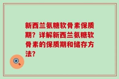 新西兰氨糖软骨素保质期？详解新西兰氨糖软骨素的保质期和储存方法？