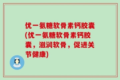 优一氨糖软骨素钙胶囊(优一氨糖软骨素钙胶囊，滋润软骨，促进关节健康)