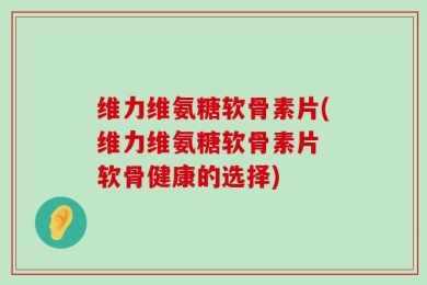 维力维氨糖软骨素片(维力维氨糖软骨素片 软骨健康的选择)