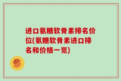 进口氨糖软骨素排名价位(氨糖软骨素进口排名和价格一览)