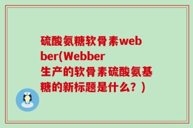 硫酸氨糖软骨素webber(Webber生产的软骨素硫酸氨基糖的新标题是什么？)