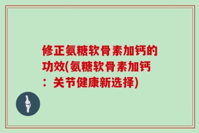 修正氨糖软骨素加钙的功效(氨糖软骨素加钙：关节健康新选择)