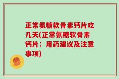 正常氨糖软骨素钙片吃几天(正常氨糖软骨素钙片：用药建议及注意事项)
