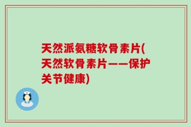 天然派氨糖软骨素片(天然软骨素片——保护关节健康)