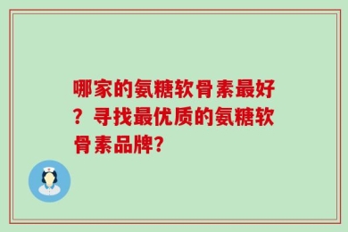哪家的氨糖软骨素最好？寻找最优质的氨糖软骨素品牌？