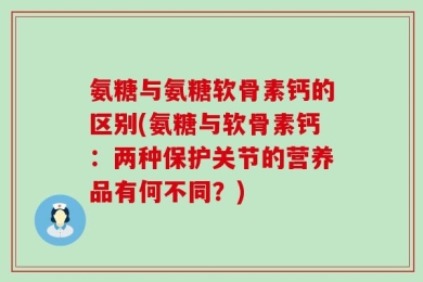 氨糖与氨糖软骨素钙的区别(氨糖与软骨素钙：两种保护关节的营养品有何不同？)