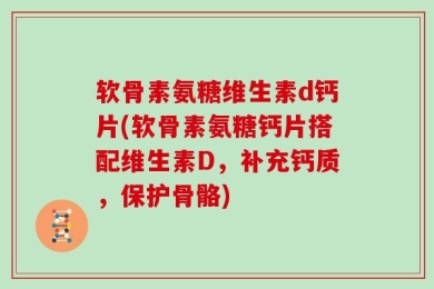 软骨素氨糖维生素d钙片(软骨素氨糖钙片搭配维生素D，补充钙质，保护骨骼)