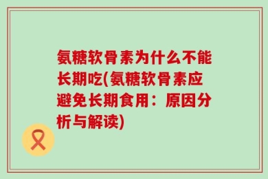 氨糖软骨素为什么不能长期吃(氨糖软骨素应避免长期食用：原因分析与解读)