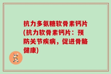 抗力多氨糖软骨素钙片(抗力软骨素钙片：预防关节疾病，促进骨骼健康)