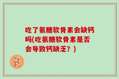 吃了氨糖软骨素会缺钙吗(吃氨糖软骨素是否会导致钙缺乏？)
