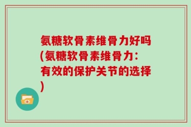 氨糖软骨素维骨力好吗(氨糖软骨素维骨力：有效的保护关节的选择)