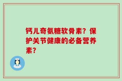 钙儿奇氨糖软骨素？保护关节健康的必备营养素？