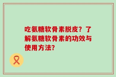 吃氨糖软骨素脱皮？了解氨糖软骨素的功效与使用方法？