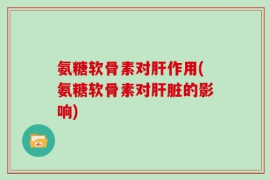 氨糖软骨素对肝作用(氨糖软骨素对肝脏的影响)