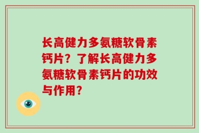 长高健力多氨糖软骨素钙片？了解长高健力多氨糖软骨素钙片的功效与作用？