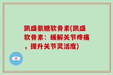 凯盛氨糖软骨素(凯盛软骨素：缓解关节疼痛，提升关节灵活度)