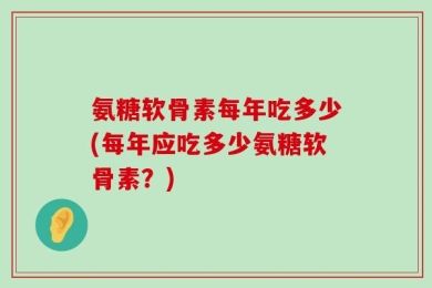 氨糖软骨素每年吃多少(每年应吃多少氨糖软骨素？)