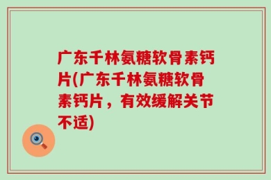 广东千林氨糖软骨素钙片(广东千林氨糖软骨素钙片，有效缓解关节不适)
