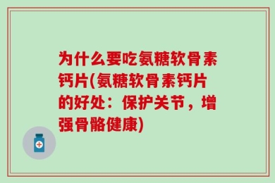 为什么要吃氨糖软骨素钙片(氨糖软骨素钙片的好处：保护关节，增强骨骼健康)