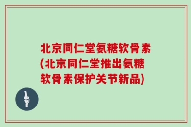 北京同仁堂氨糖软骨素(北京同仁堂推出氨糖软骨素保护关节新品)