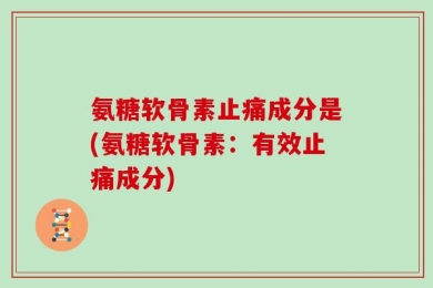 氨糖软骨素止痛成分是(氨糖软骨素：有效止痛成分)