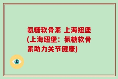 氨糖软骨素 上海纽堡(上海纽堡：氨糖软骨素助力关节健康)