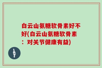 白云山氨糖软骨素好不好(白云山氨糖软骨素：对关节健康有益)
