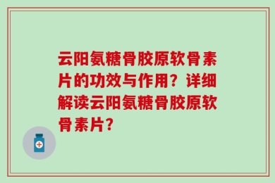 云阳氨糖骨胶原软骨素片的功效与作用？详细解读云阳氨糖骨胶原软骨素片？