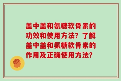 盖中盖和氨糖软骨素的功效和使用方法？了解盖中盖和氨糖软骨素的作用及正确使用方法？