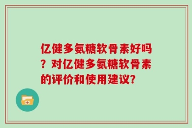 亿健多氨糖软骨素好吗？对亿健多氨糖软骨素的评价和使用建议？