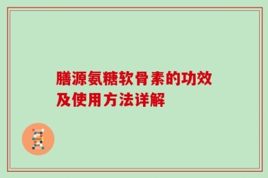 膳源氨糖软骨素的功效及使用方法详解