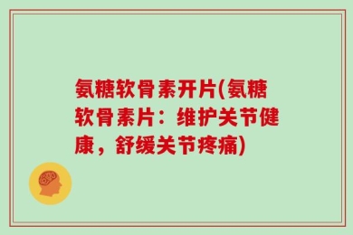 氨糖软骨素开片(氨糖软骨素片：维护关节健康，舒缓关节疼痛)
