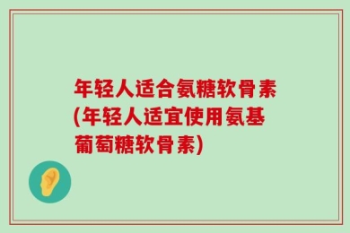 年轻人适合氨糖软骨素(年轻人适宜使用氨基葡萄糖软骨素)
